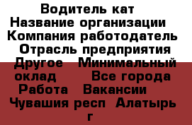 Водитель кат › Название организации ­ Компания-работодатель › Отрасль предприятия ­ Другое › Минимальный оклад ­ 1 - Все города Работа » Вакансии   . Чувашия респ.,Алатырь г.